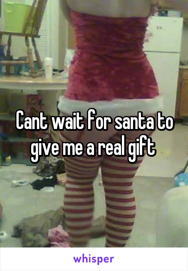 Cant wait for santa to give me a real gift 