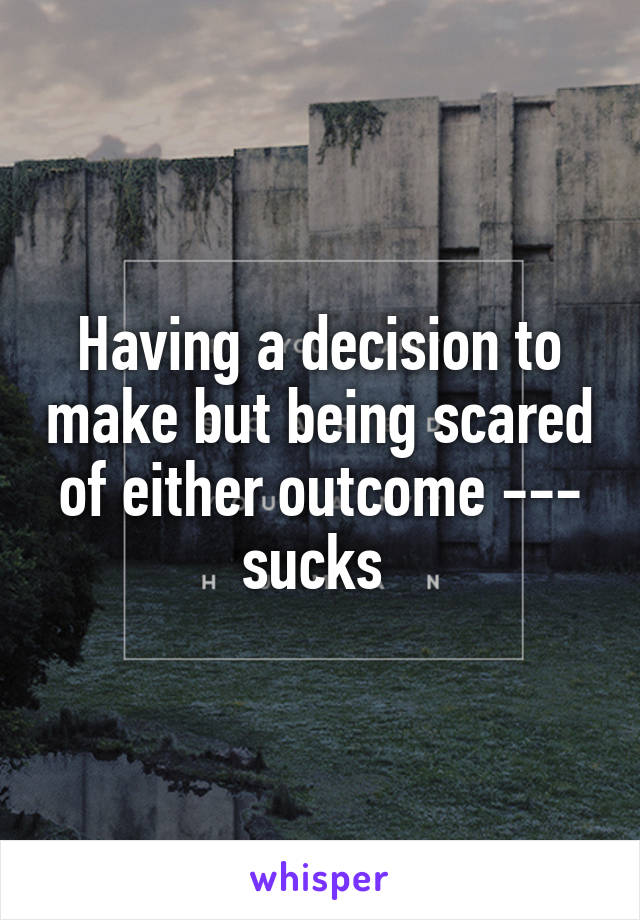 Having a decision to make but being scared of either outcome --- sucks 