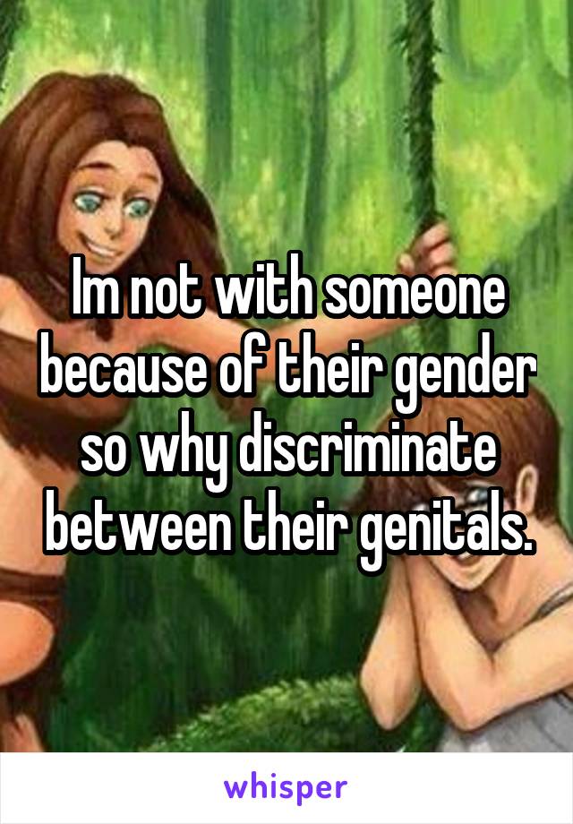 Im not with someone because of their gender so why discriminate between their genitals.