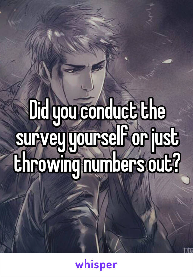 Did you conduct the survey yourself or just throwing numbers out?