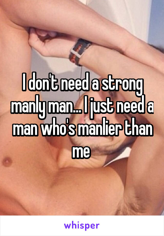 I don't need a strong manly man... I just need a man who's manlier than me 