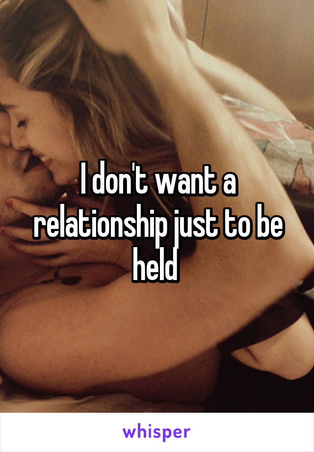 I don't want a relationship just to be held 