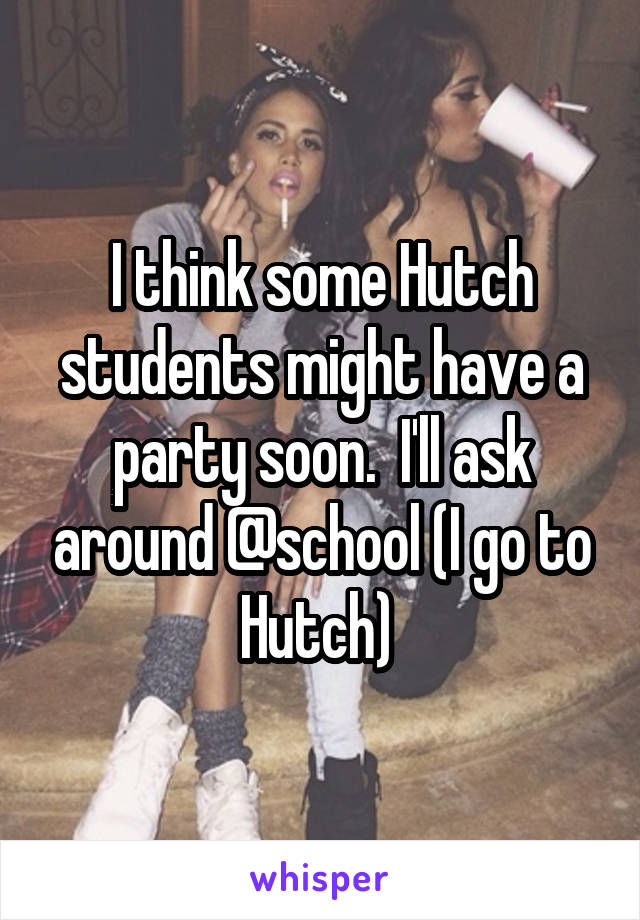 I think some Hutch students might have a party soon.  I'll ask around @school (I go to Hutch) 