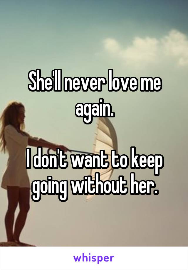 She'll never love me again.

I don't want to keep going without her.