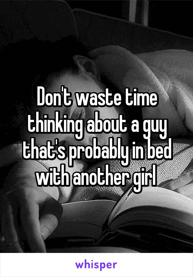 Don't waste time thinking about a guy that's probably in bed with another girl 