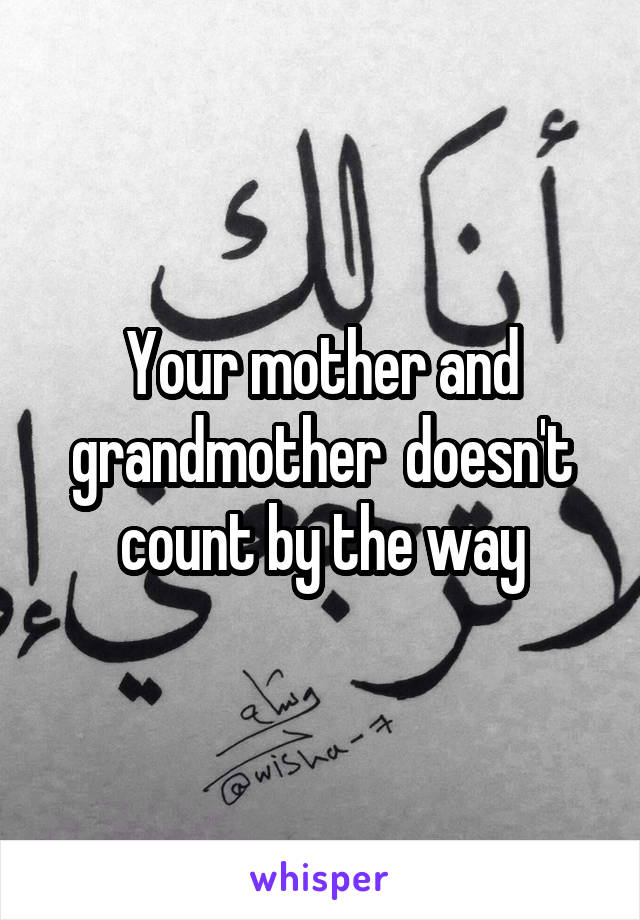 Your mother and grandmother  doesn't count by the way