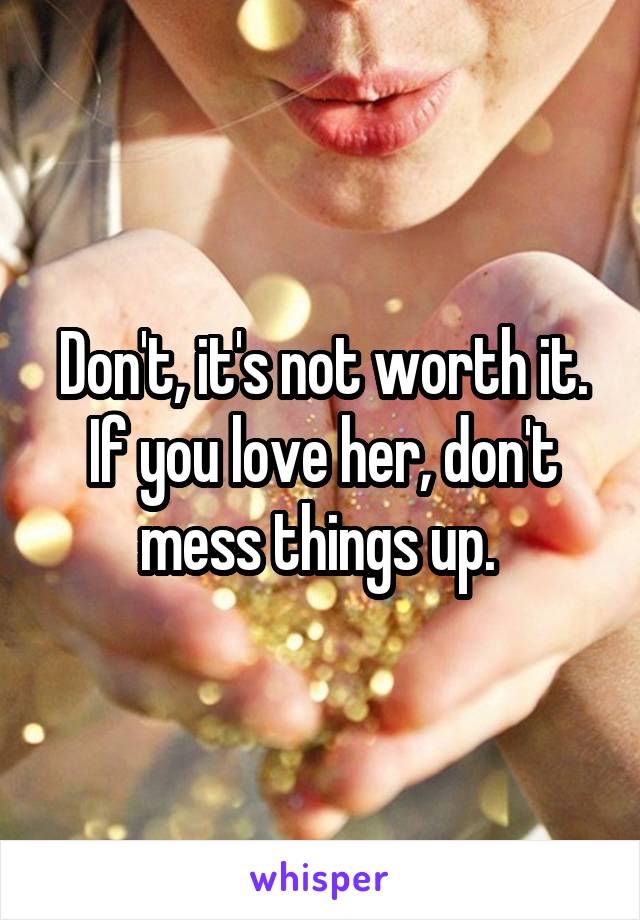 Don't, it's not worth it. If you love her, don't mess things up. 