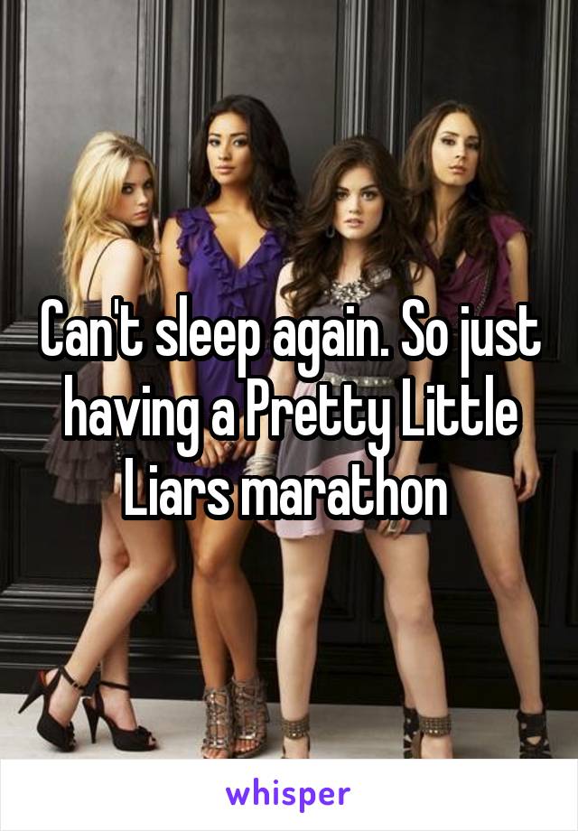 Can't sleep again. So just having a Pretty Little Liars marathon 
