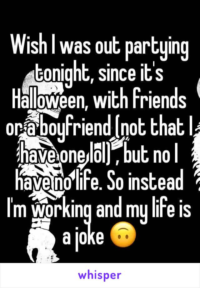 Wish I was out partying tonight, since it's Halloween, with friends or a boyfriend (not that I have one lol) , but no I have no life. So instead I'm working and my life is a joke 🙃