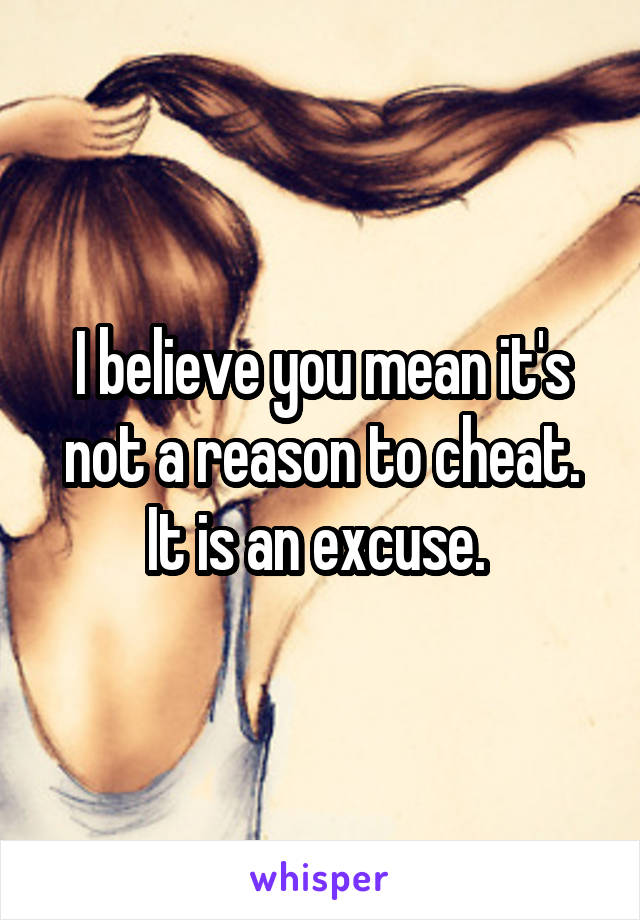 I believe you mean it's not a reason to cheat. It is an excuse. 