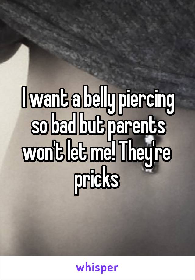 I want a belly piercing so bad but parents won't let me! They're  pricks 