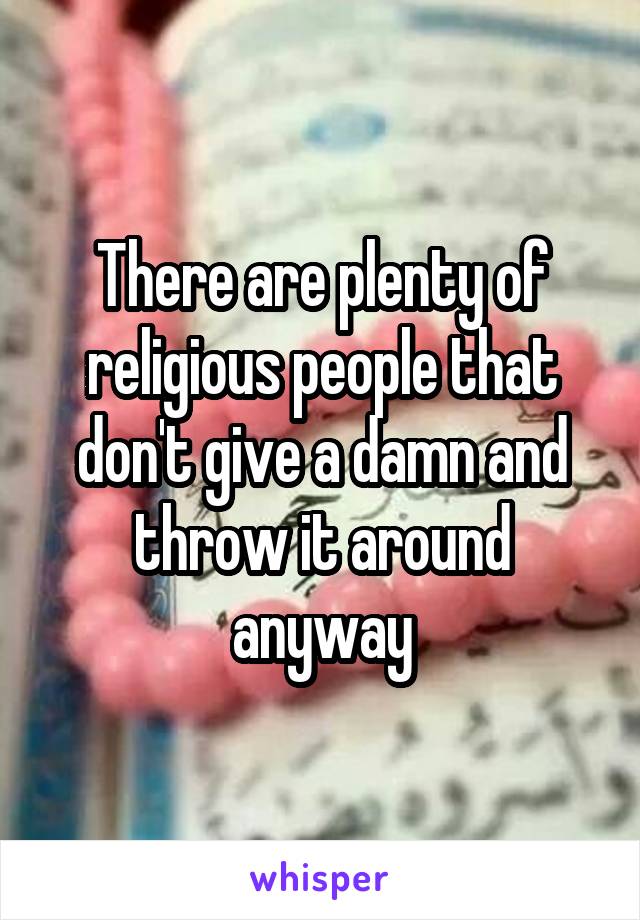There are plenty of religious people that don't give a damn and throw it around anyway
