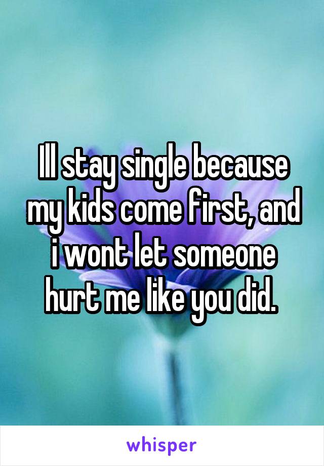 Ill stay single because my kids come first, and i wont let someone hurt me like you did. 