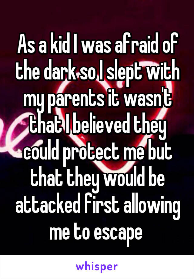 As a kid I was afraid of the dark so I slept with my parents it wasn't that I believed they could protect me but that they would be attacked first allowing me to escape 