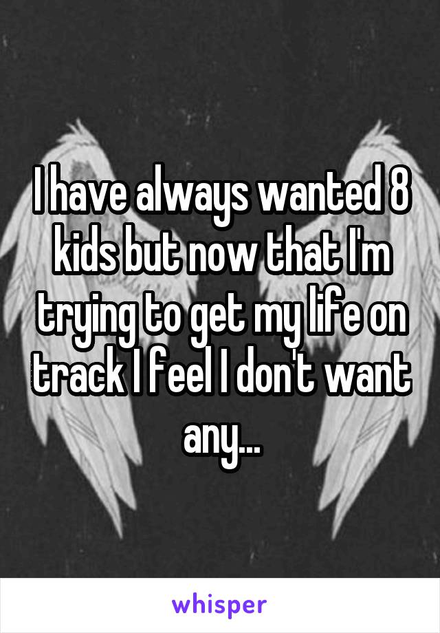 I have always wanted 8 kids but now that I'm trying to get my life on track I feel I don't want any...