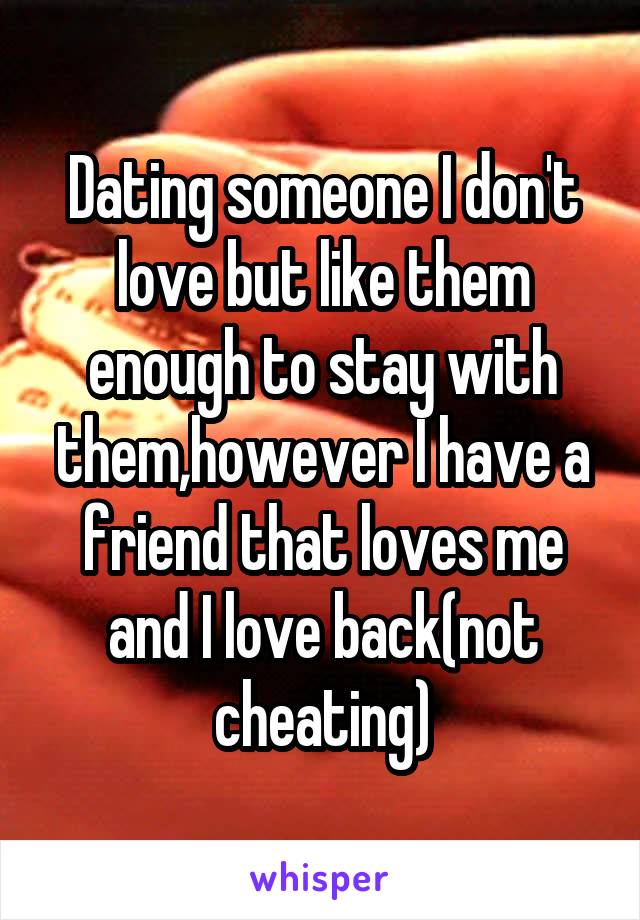 Dating someone I don't love but like them enough to stay with them,however I have a friend that loves me and I love back(not cheating)