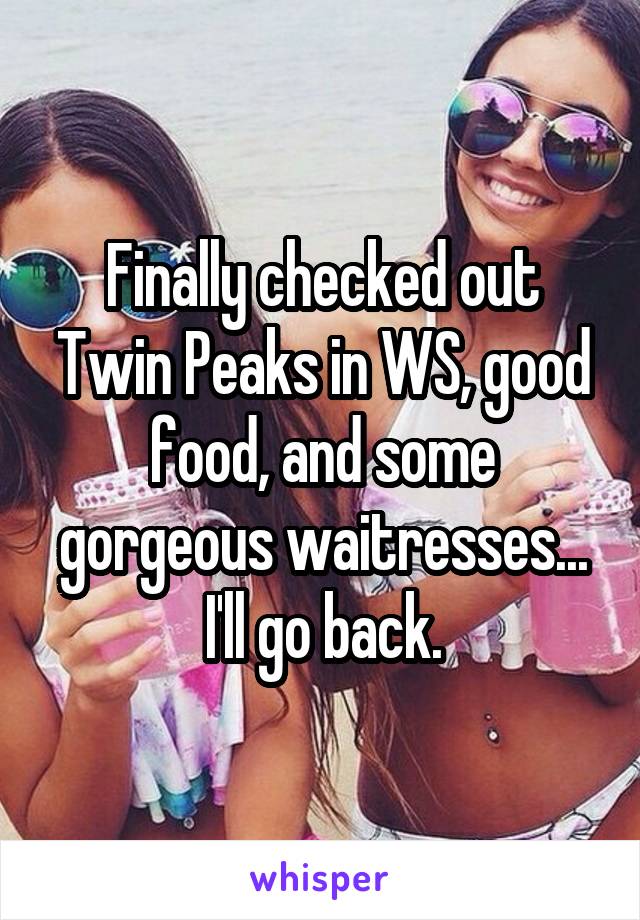 Finally checked out Twin Peaks in WS, good food, and some gorgeous waitresses... I'll go back.