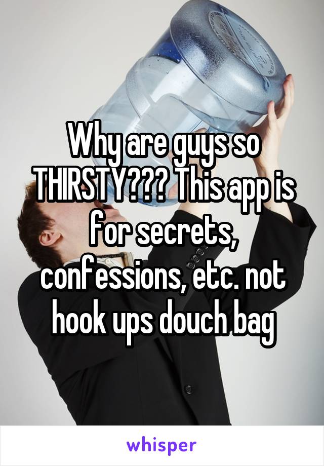 Why are guys so THIRSTY??? This app is for secrets, confessions, etc. not hook ups douch bag