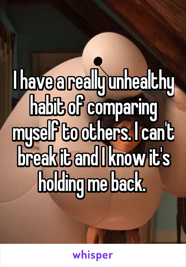 I have a really unhealthy habit of comparing myself to others. I can't break it and I know it's holding me back. 