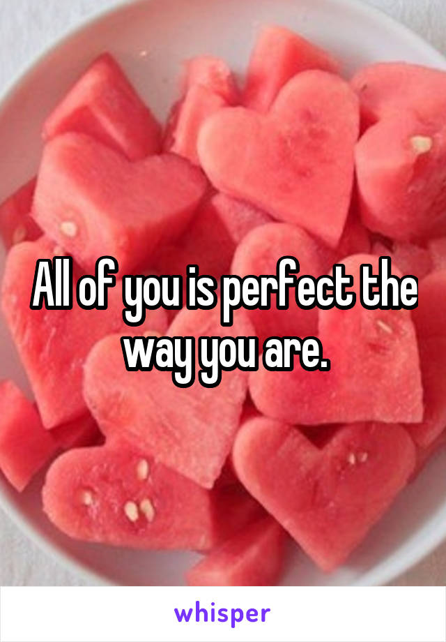 All of you is perfect the way you are.