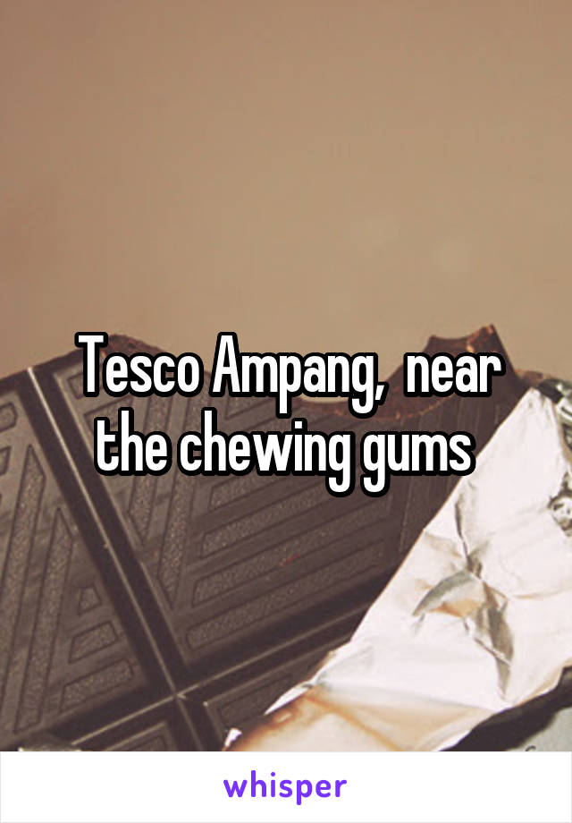 Tesco Ampang,  near the chewing gums 