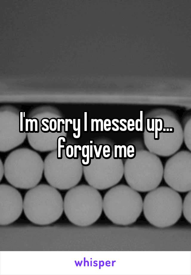 I'm sorry I messed up...
forgive me