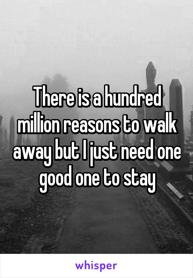 There is a hundred million reasons to walk away but I just need one good one to stay