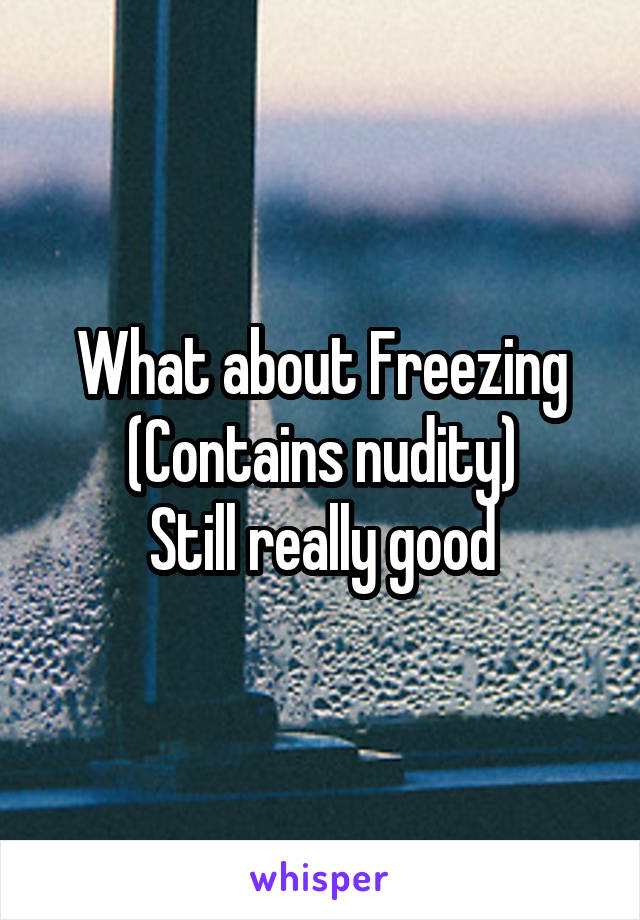 What about Freezing
(Contains nudity)
Still really good