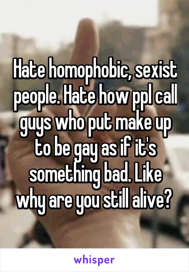 Hate homophobic, sexist people. Hate how ppl call guys who put make up to be gay as if it's something bad. Like why are you still alive? 