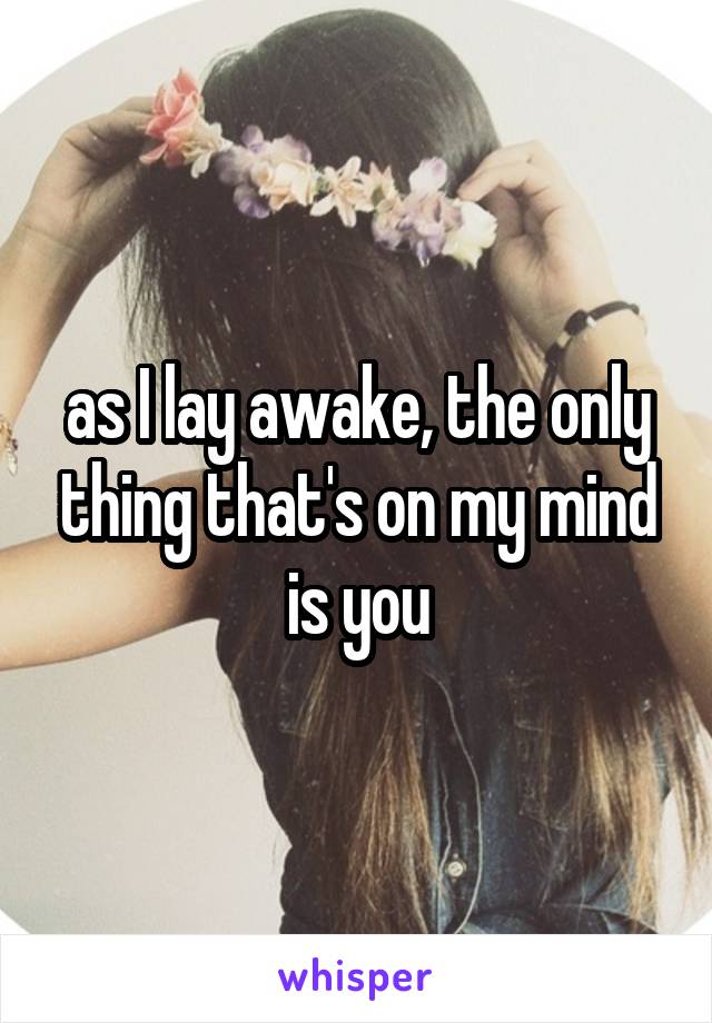 as I lay awake, the only thing that's on my mind is you