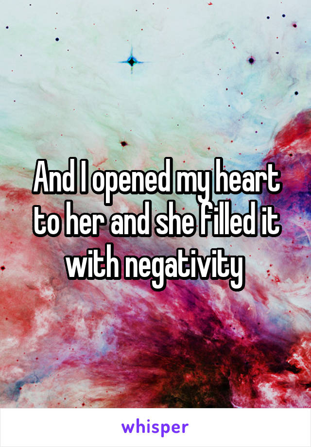 And I opened my heart to her and she filled it with negativity 
