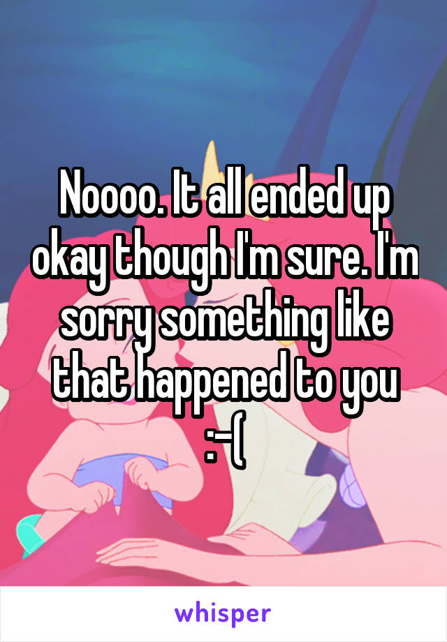 Noooo. It all ended up okay though I'm sure. I'm sorry something like that happened to you :-(