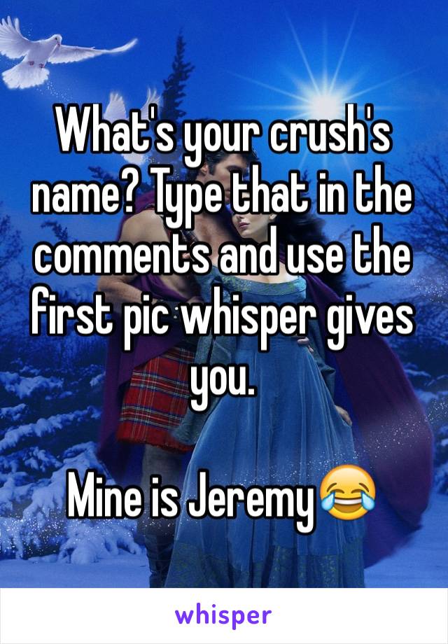 What's your crush's name? Type that in the comments and use the first pic whisper gives you.

Mine is Jeremy😂