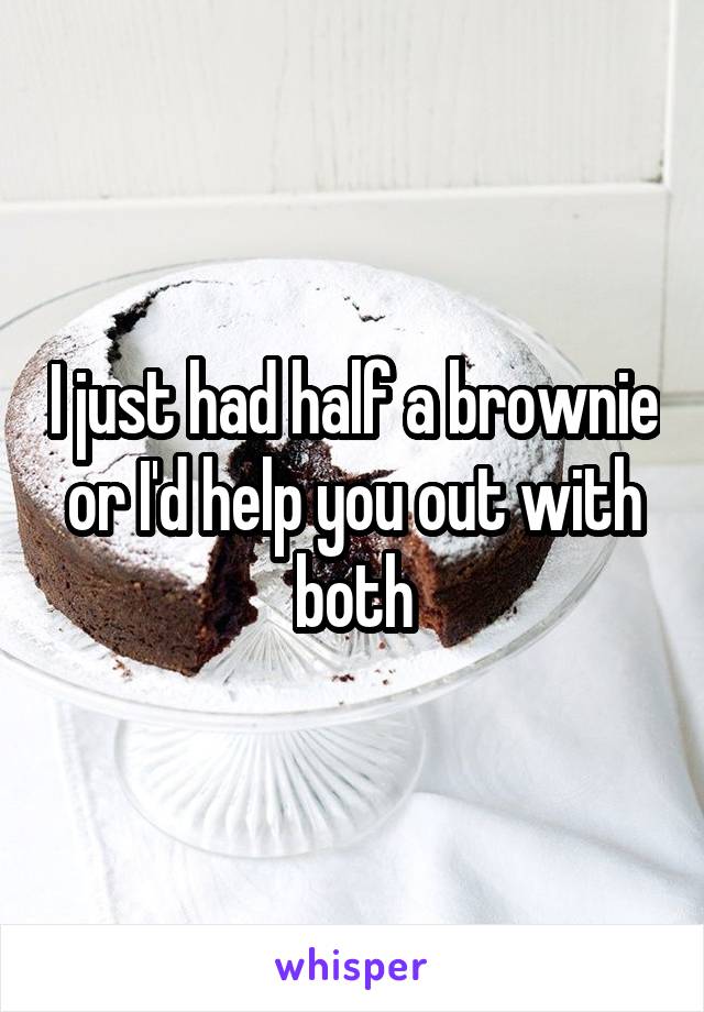 I just had half a brownie or I'd help you out with both