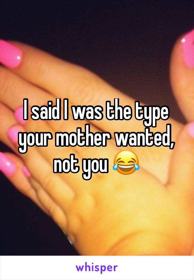 I said I was the type your mother wanted, not you 😂