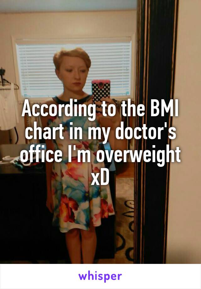 According to the BMI chart in my doctor's office I'm overweight xD