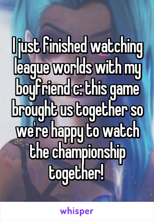 I just finished watching league worlds with my boyfriend c: this game brought us together so we're happy to watch the championship together! 