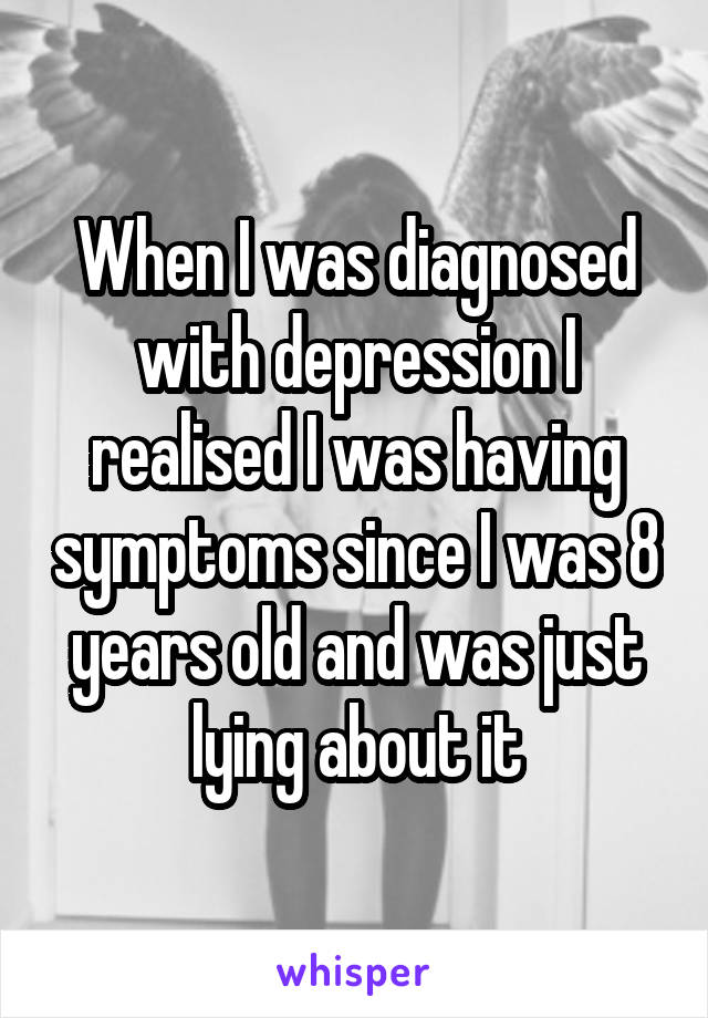 When I was diagnosed with depression I realised I was having symptoms since I was 8 years old and was just lying about it