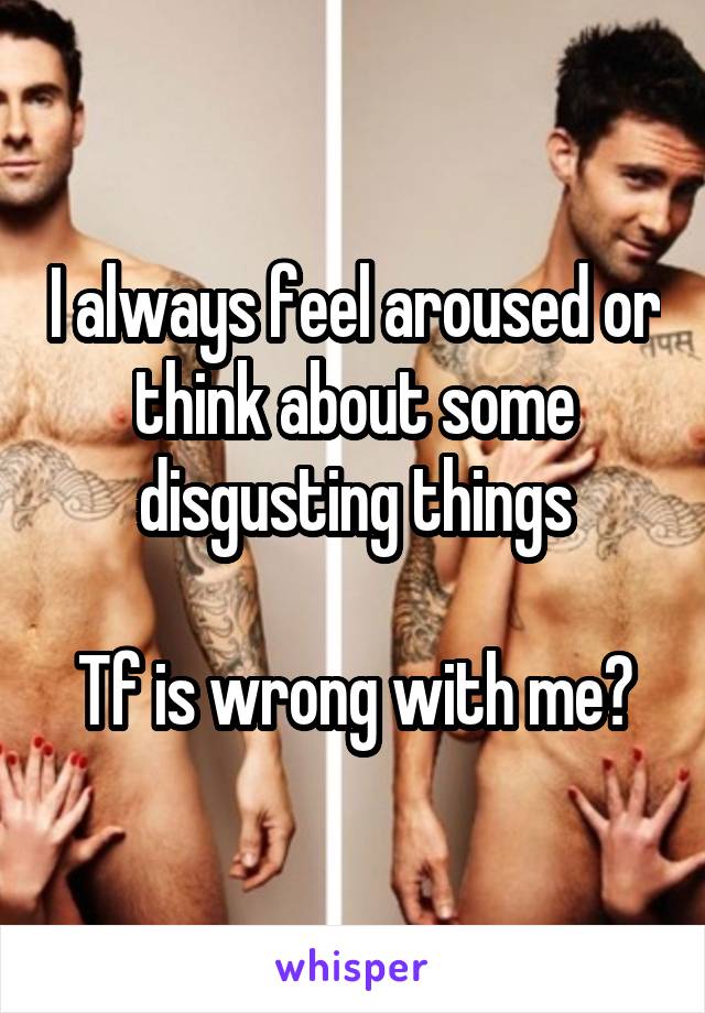 I always feel aroused or think about some disgusting things

Tf is wrong with me?