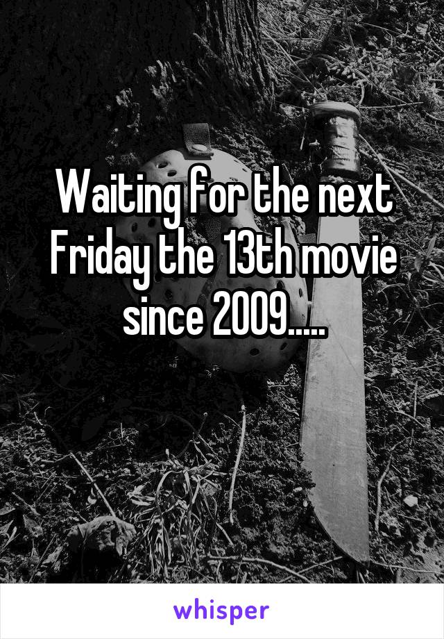 Waiting for the next Friday the 13th movie since 2009.....


