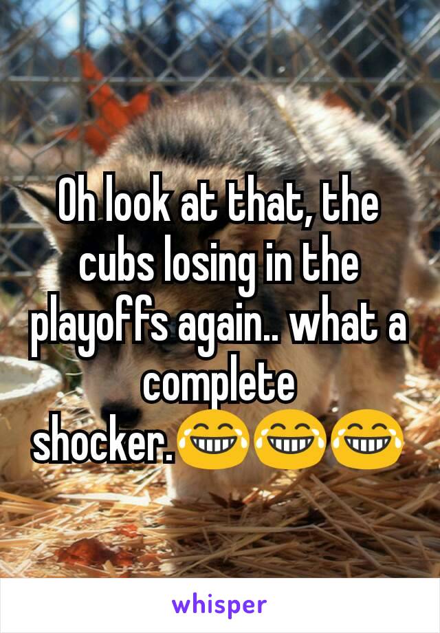 Oh look at that, the cubs losing in the playoffs again.. what a complete shocker.😂😂😂