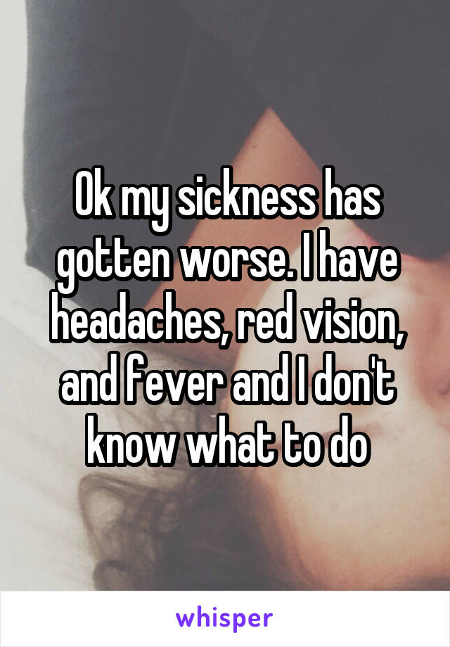 Ok my sickness has gotten worse. I have headaches, red vision, and fever and I don't know what to do