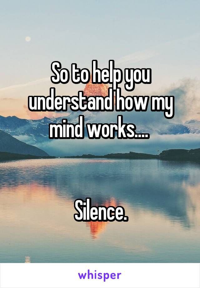 So to help you understand how my mind works.... 


Silence.