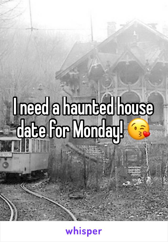 I need a haunted house date for Monday! 😘