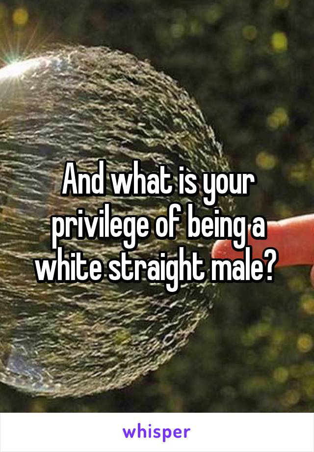 And what is your privilege of being a white straight male? 