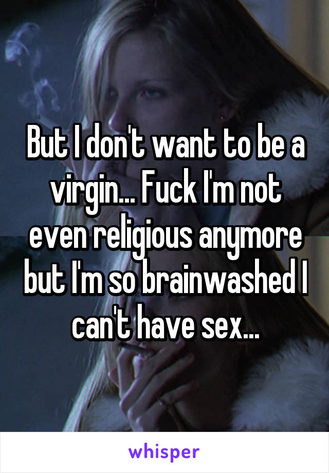 But I don't want to be a virgin... Fuck I'm not even religious anymore but I'm so brainwashed I can't have sex...