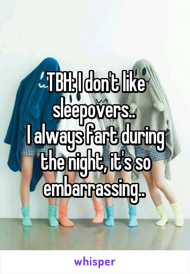 TBH: I don't like sleepovers.. 
I always fart during the night, it's so embarrassing.. 