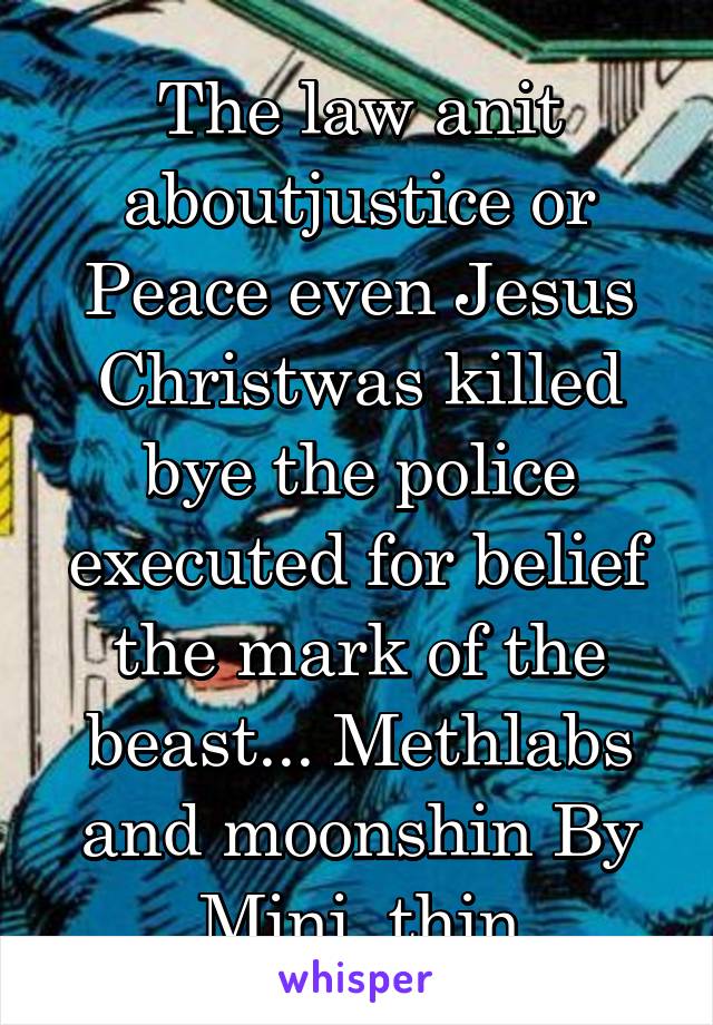 The law anit aboutjustice or Peace even Jesus Christwas killed bye the police executed for belief the mark of the beast... Methlabs and moonshin By Mini  thin