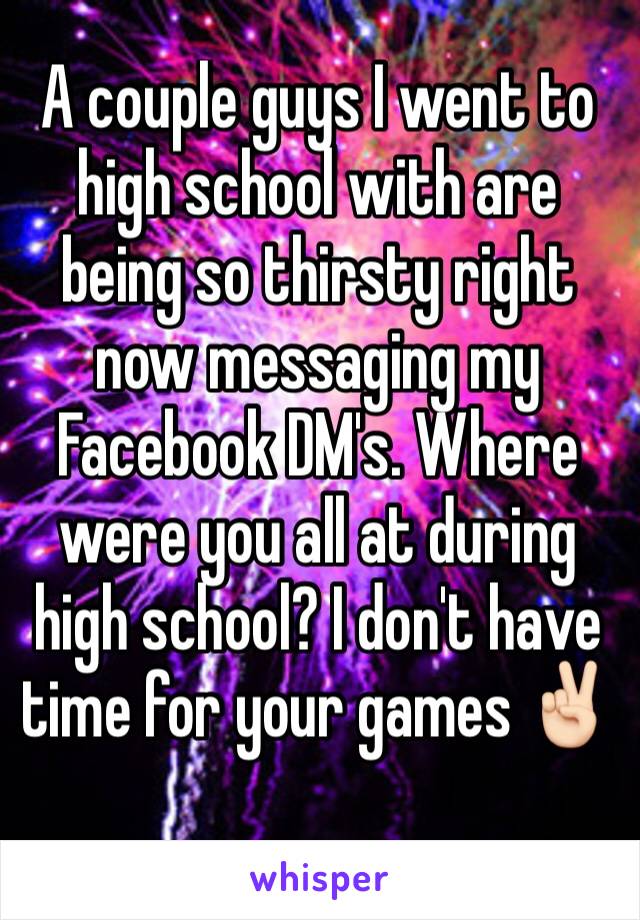 A couple guys I went to high school with are being so thirsty right now messaging my Facebook DM's. Where were you all at during high school? I don't have time for your games ✌🏻