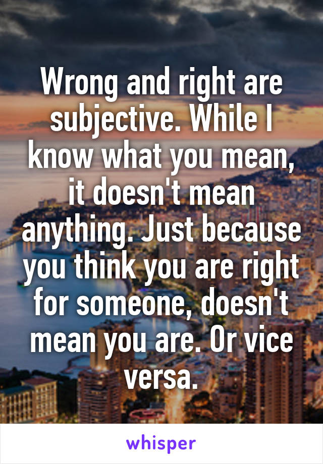 Wrong and right are subjective. While I know what you mean, it doesn't mean anything. Just because you think you are right for someone, doesn't mean you are. Or vice versa.